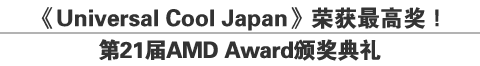 《Universal Cool Japan》荣获最高奖！
第21届AMD Award颁奖典礼