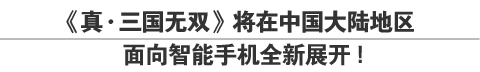 《真・三国无双》将在中国大陆地区面向智能手机全新展开！