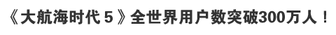 《大航海时代５》全世界用户数突破300万人！