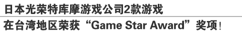 日本光荣特库摩游戏公司2款游戏
在台湾地区荣获“Game Star Award”奖项!