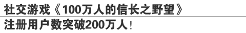 社交游戏《100万人的信长之野望》
注册用户数突破200万人!