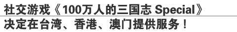 社交游戏《100万人的三国志 Special》
决定在台湾、香港、澳门提供服务！