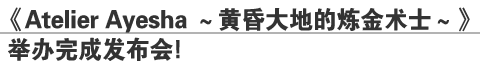 《Atelier Ayesha～黄昏大地的炼金术士～》
举办完成发布会