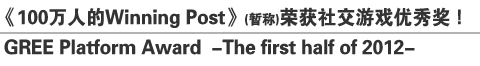 《100万人的Winning Post》(暂称)荣获社交游戏优秀奖！
GREE Platform Award –The first half of 2012-