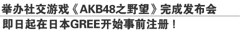 举办社交游戏《AKB48之野望》完成发布会
即日起在日本GREE开始事前注册！