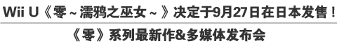 Wii U《零～濡鸦之巫女～》决定于9月27日在日本发售！
《零》系列最新作&多媒体发布会