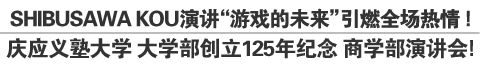 SHIBUSAWA KOU演讲“游戏的未来”引燃全场热情！庆应义塾大学 大学部创立125年纪念 商学部演讲会