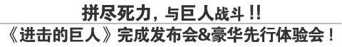 拼尽死力，与巨人战斗！！
《进击的巨人》完成发布会&豪华先行体验会