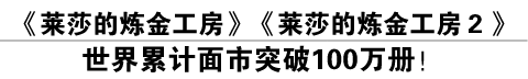 《莱莎的炼金工房》《莱莎的炼金工房２》世界累计面市突破100万册！