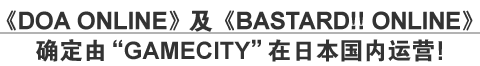 《DOA ONLINE》及《BASTARD！！ONLINE》确定由“GAMECITY”在日本国内运营！