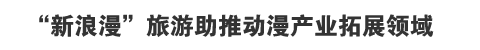 “新浪漫”旅游助推动漫产业拓展领域