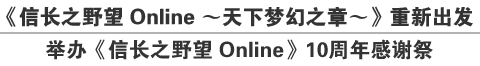 《信长之野望 Online ～天下梦幻之章～》重新出发
举办《信长之野望 Online》10周年感谢祭