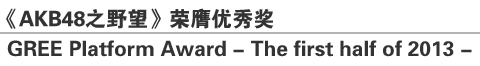 《AKB48之野望》荣膺优秀奖
GREE Platform Award - The first half of 2013 –