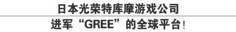 日本光荣特库摩游戏公司
进军“GREE”的全球平台！