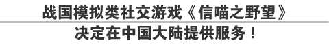 战国模拟类社交游戏《信喵之野望》
决定在中国大陆提供服务！