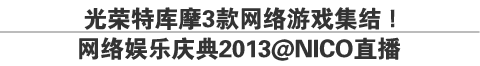 光荣特库摩3款网络游戏集结！
网络娱乐庆典2013@NICO直播