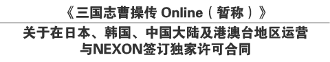 《三国志曹操传 Online（暂称）》
关于在日本、韩国、中国大陆及港澳台地区运营
与NEXON签订独家许可合同