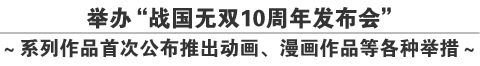 举办“战国无双10周年发布会”
～系列作品首次公布推出动画、漫画作品等各种举措～