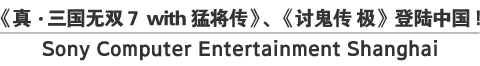 《真·三国无双７ with 猛将传》、《讨鬼传 极》登陆中国！
Sony Computer Entertainment Shanghai