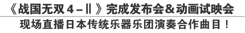 《战国无双４-Ⅱ》完成发布会＆动画试映会
现场直播日本传统乐器乐团演奏合作曲目！