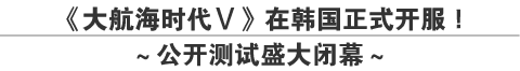 《大航海时代Ⅴ》在韩国正式开服！
～公开测试盛大闭幕～